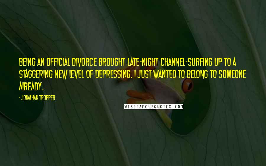 Jonathan Tropper Quotes: Being an official divorce brought late-night channel-surfing up to a staggering new level of depressing. I just wanted to belong to someone already.