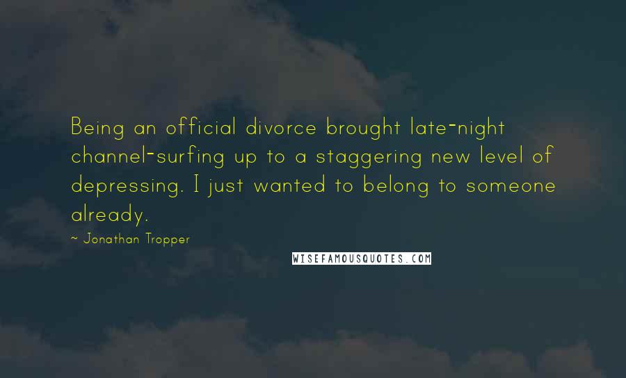 Jonathan Tropper Quotes: Being an official divorce brought late-night channel-surfing up to a staggering new level of depressing. I just wanted to belong to someone already.