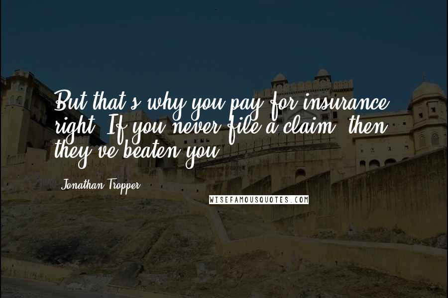 Jonathan Tropper Quotes: But that's why you pay for insurance, right? If you never file a claim, then they've beaten you.