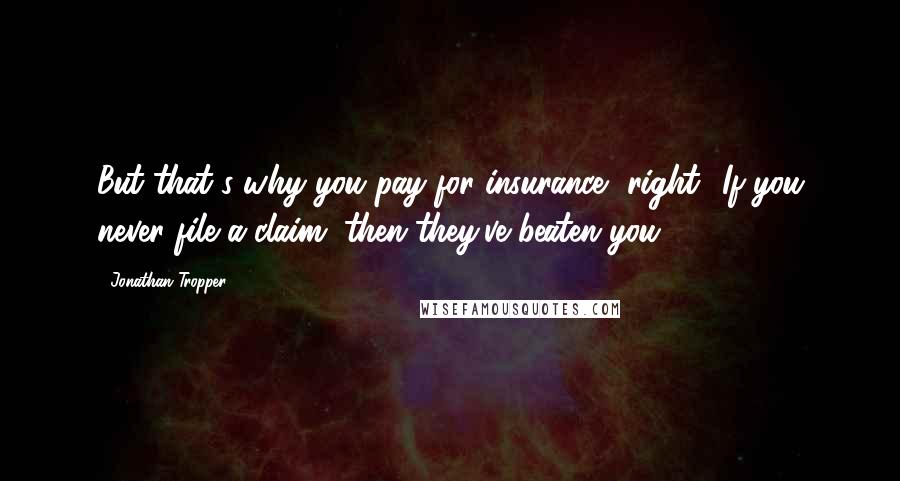 Jonathan Tropper Quotes: But that's why you pay for insurance, right? If you never file a claim, then they've beaten you.