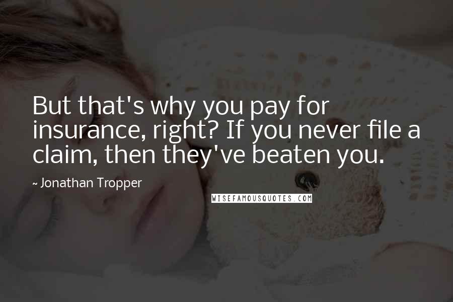 Jonathan Tropper Quotes: But that's why you pay for insurance, right? If you never file a claim, then they've beaten you.
