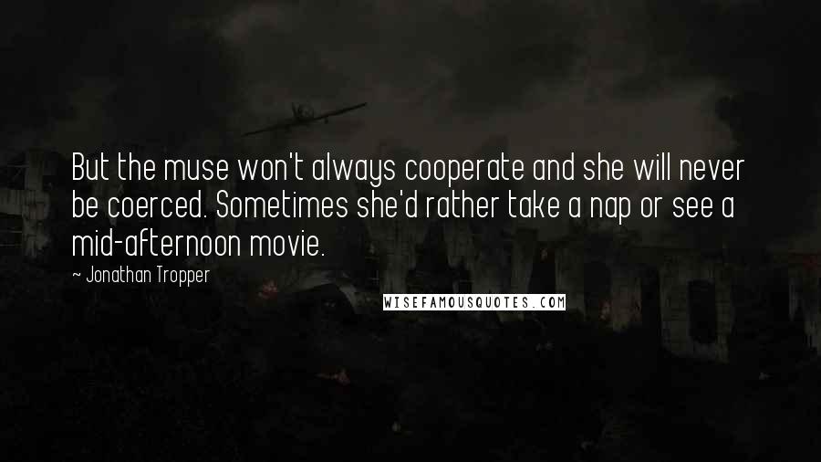 Jonathan Tropper Quotes: But the muse won't always cooperate and she will never be coerced. Sometimes she'd rather take a nap or see a mid-afternoon movie.