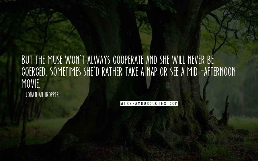 Jonathan Tropper Quotes: But the muse won't always cooperate and she will never be coerced. Sometimes she'd rather take a nap or see a mid-afternoon movie.