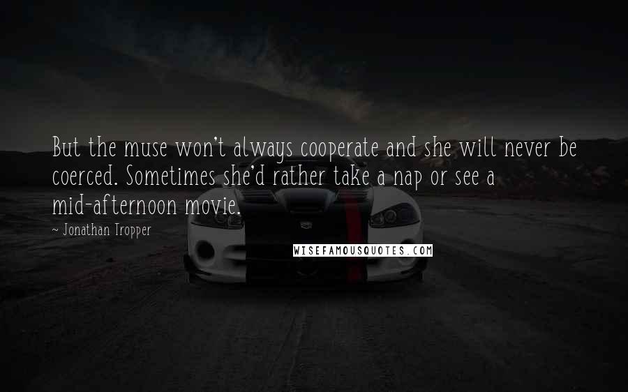 Jonathan Tropper Quotes: But the muse won't always cooperate and she will never be coerced. Sometimes she'd rather take a nap or see a mid-afternoon movie.