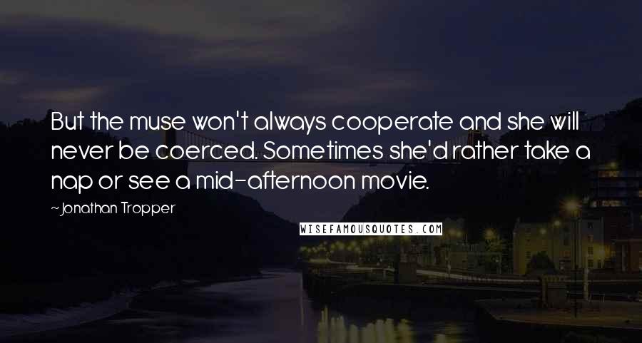 Jonathan Tropper Quotes: But the muse won't always cooperate and she will never be coerced. Sometimes she'd rather take a nap or see a mid-afternoon movie.