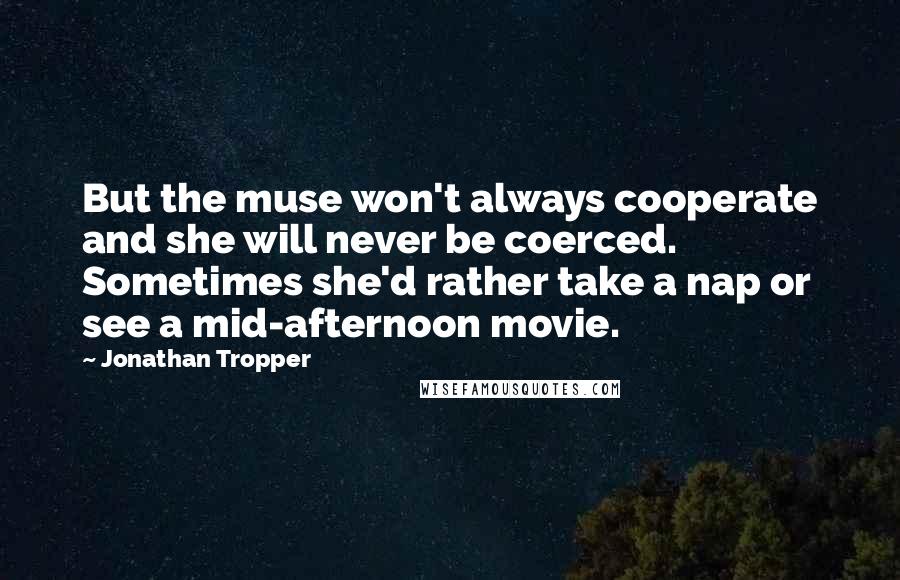 Jonathan Tropper Quotes: But the muse won't always cooperate and she will never be coerced. Sometimes she'd rather take a nap or see a mid-afternoon movie.