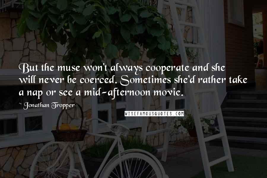 Jonathan Tropper Quotes: But the muse won't always cooperate and she will never be coerced. Sometimes she'd rather take a nap or see a mid-afternoon movie.