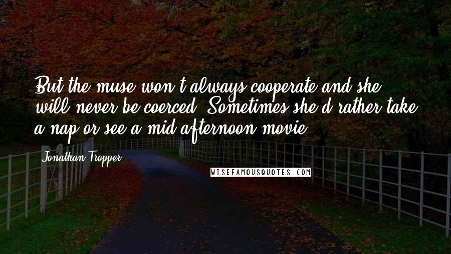 Jonathan Tropper Quotes: But the muse won't always cooperate and she will never be coerced. Sometimes she'd rather take a nap or see a mid-afternoon movie.