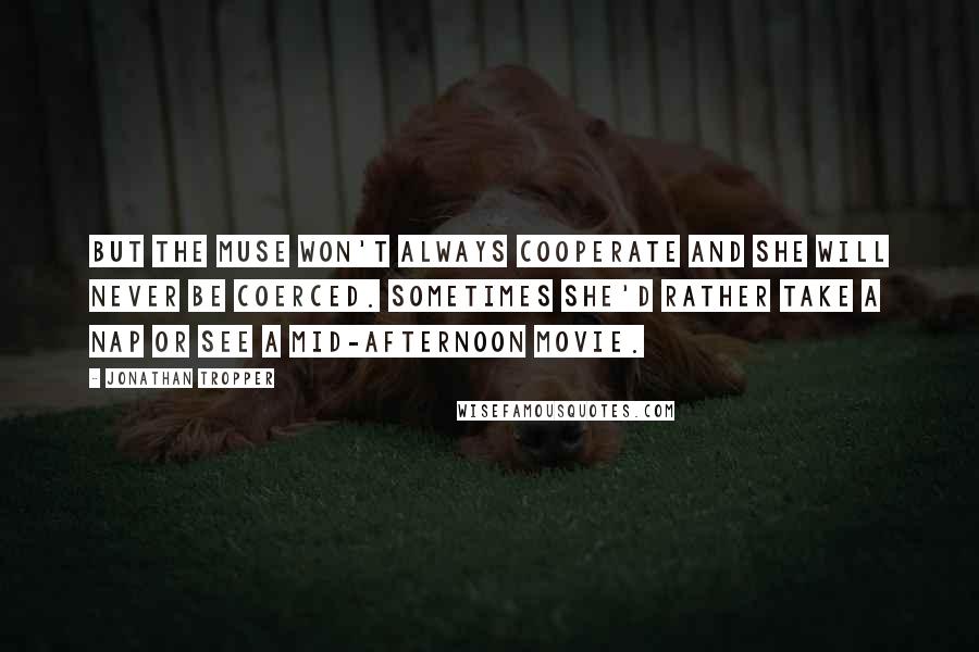 Jonathan Tropper Quotes: But the muse won't always cooperate and she will never be coerced. Sometimes she'd rather take a nap or see a mid-afternoon movie.