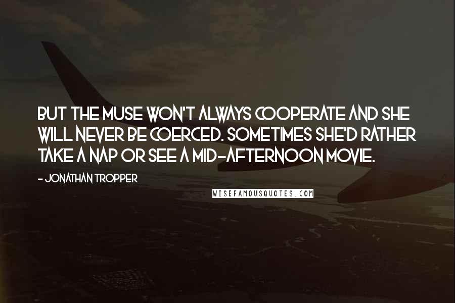 Jonathan Tropper Quotes: But the muse won't always cooperate and she will never be coerced. Sometimes she'd rather take a nap or see a mid-afternoon movie.