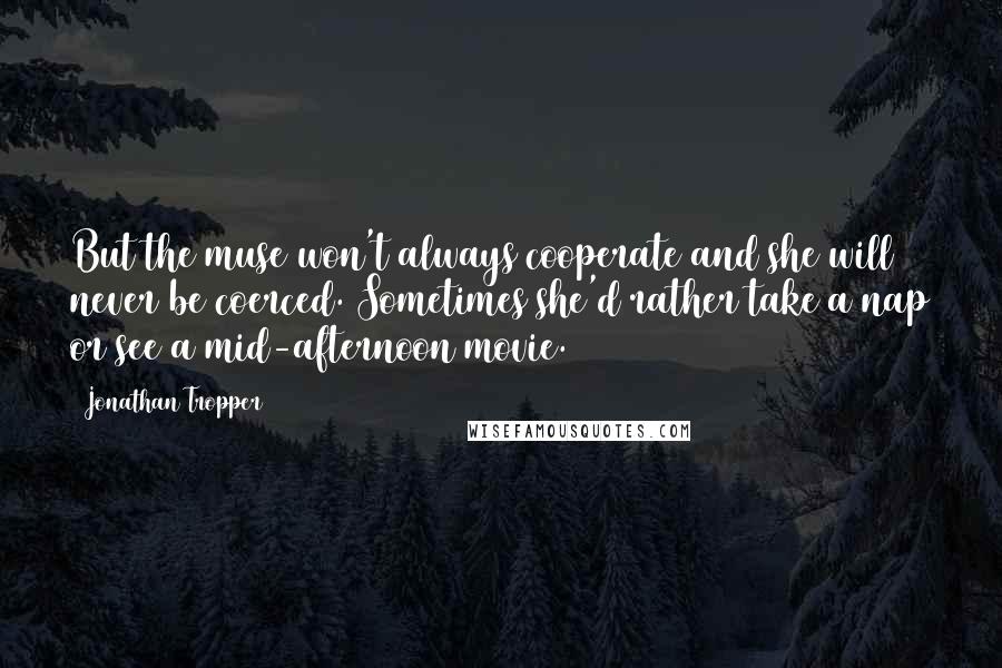 Jonathan Tropper Quotes: But the muse won't always cooperate and she will never be coerced. Sometimes she'd rather take a nap or see a mid-afternoon movie.