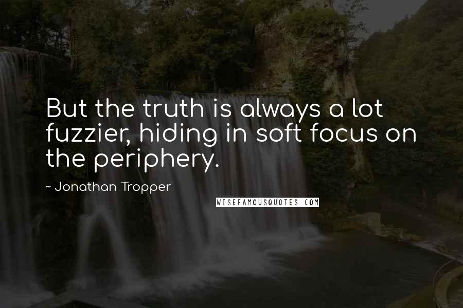 Jonathan Tropper Quotes: But the truth is always a lot fuzzier, hiding in soft focus on the periphery.