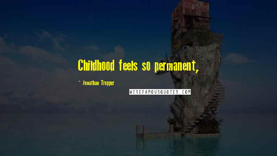 Jonathan Tropper Quotes: Childhood feels so permanent,