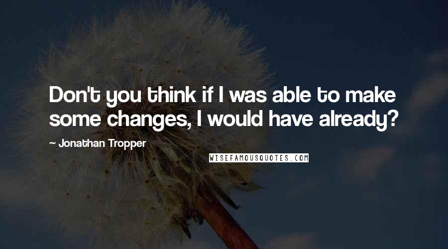 Jonathan Tropper Quotes: Don't you think if I was able to make some changes, I would have already?