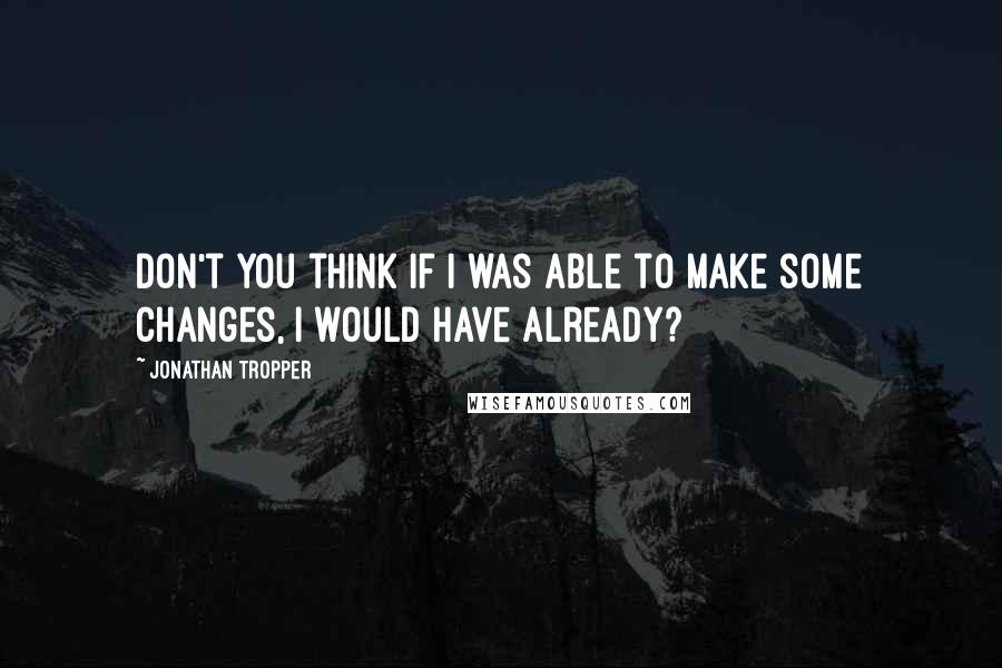 Jonathan Tropper Quotes: Don't you think if I was able to make some changes, I would have already?