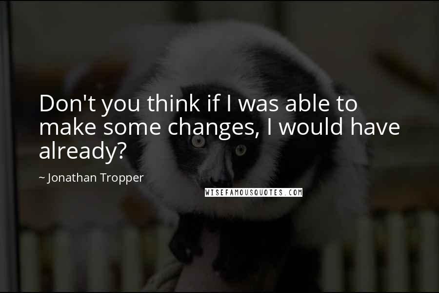 Jonathan Tropper Quotes: Don't you think if I was able to make some changes, I would have already?