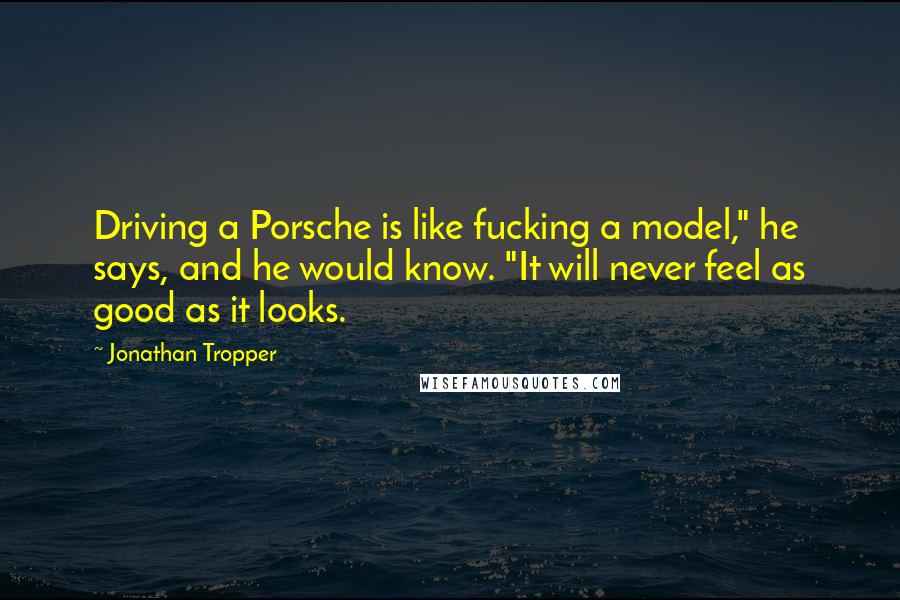 Jonathan Tropper Quotes: Driving a Porsche is like fucking a model," he says, and he would know. "It will never feel as good as it looks.