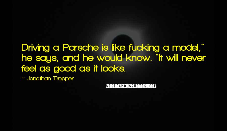 Jonathan Tropper Quotes: Driving a Porsche is like fucking a model," he says, and he would know. "It will never feel as good as it looks.