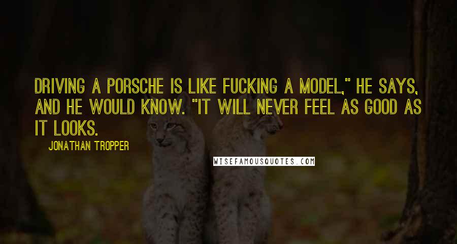 Jonathan Tropper Quotes: Driving a Porsche is like fucking a model," he says, and he would know. "It will never feel as good as it looks.