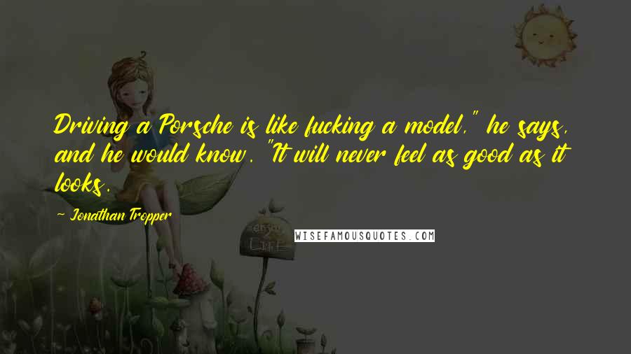 Jonathan Tropper Quotes: Driving a Porsche is like fucking a model," he says, and he would know. "It will never feel as good as it looks.