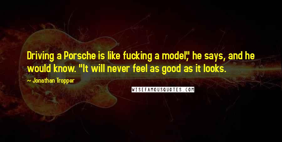 Jonathan Tropper Quotes: Driving a Porsche is like fucking a model," he says, and he would know. "It will never feel as good as it looks.