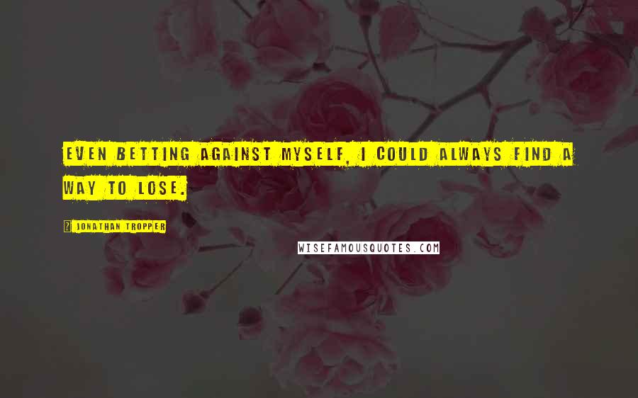 Jonathan Tropper Quotes: Even betting against myself, I could always find a way to lose.