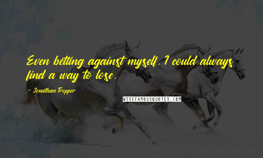 Jonathan Tropper Quotes: Even betting against myself, I could always find a way to lose.