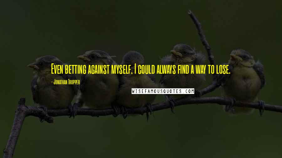 Jonathan Tropper Quotes: Even betting against myself, I could always find a way to lose.