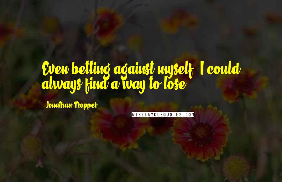Jonathan Tropper Quotes: Even betting against myself, I could always find a way to lose.