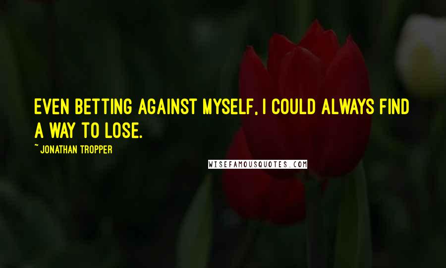 Jonathan Tropper Quotes: Even betting against myself, I could always find a way to lose.