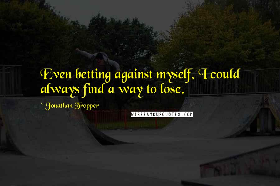 Jonathan Tropper Quotes: Even betting against myself, I could always find a way to lose.