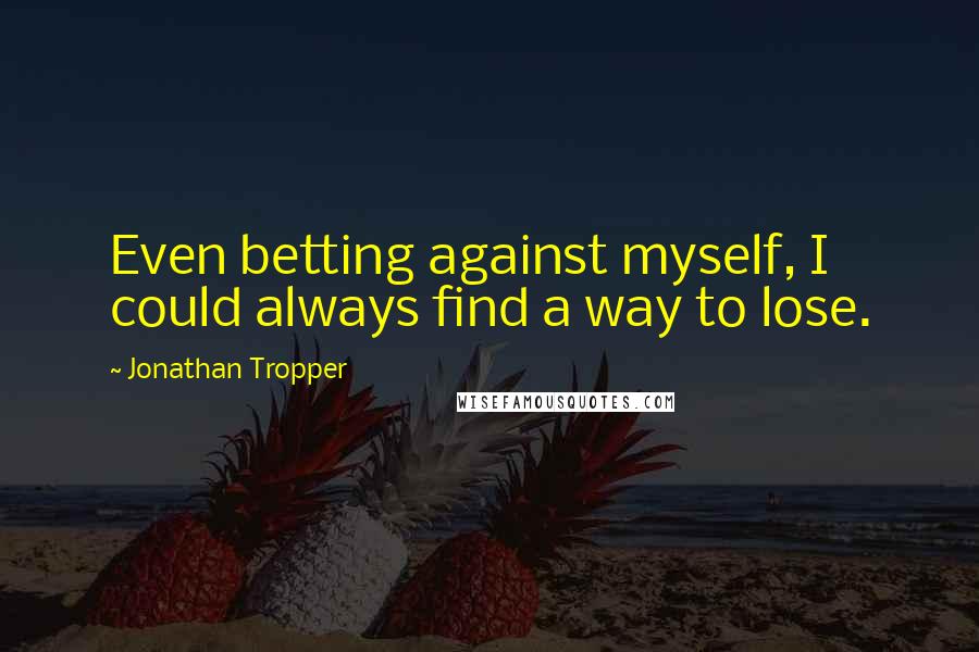 Jonathan Tropper Quotes: Even betting against myself, I could always find a way to lose.