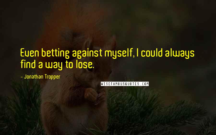 Jonathan Tropper Quotes: Even betting against myself, I could always find a way to lose.