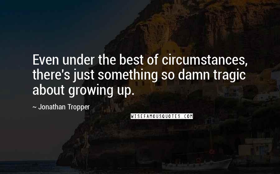 Jonathan Tropper Quotes: Even under the best of circumstances, there's just something so damn tragic about growing up.