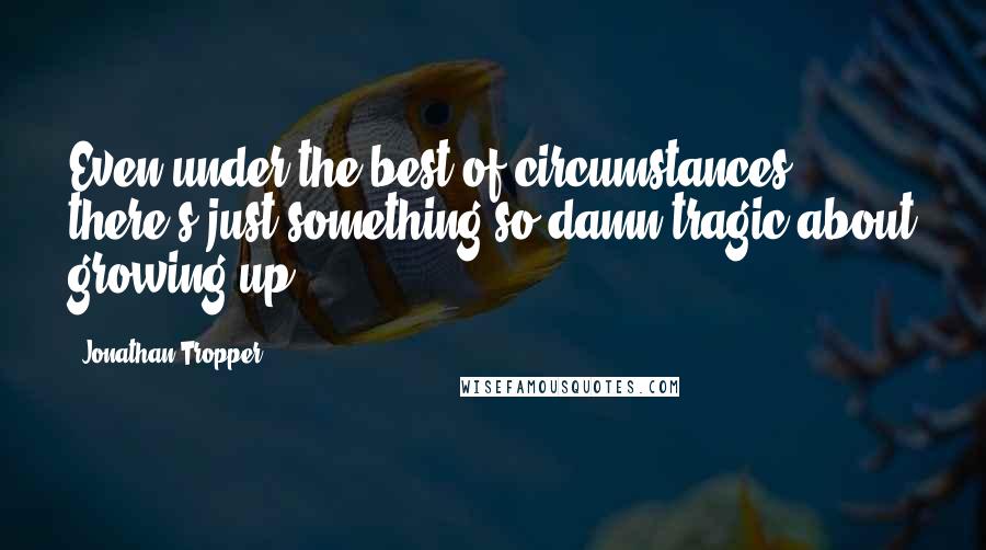Jonathan Tropper Quotes: Even under the best of circumstances, there's just something so damn tragic about growing up.