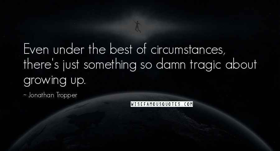 Jonathan Tropper Quotes: Even under the best of circumstances, there's just something so damn tragic about growing up.