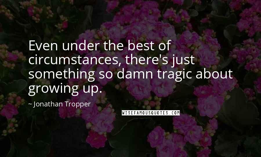 Jonathan Tropper Quotes: Even under the best of circumstances, there's just something so damn tragic about growing up.