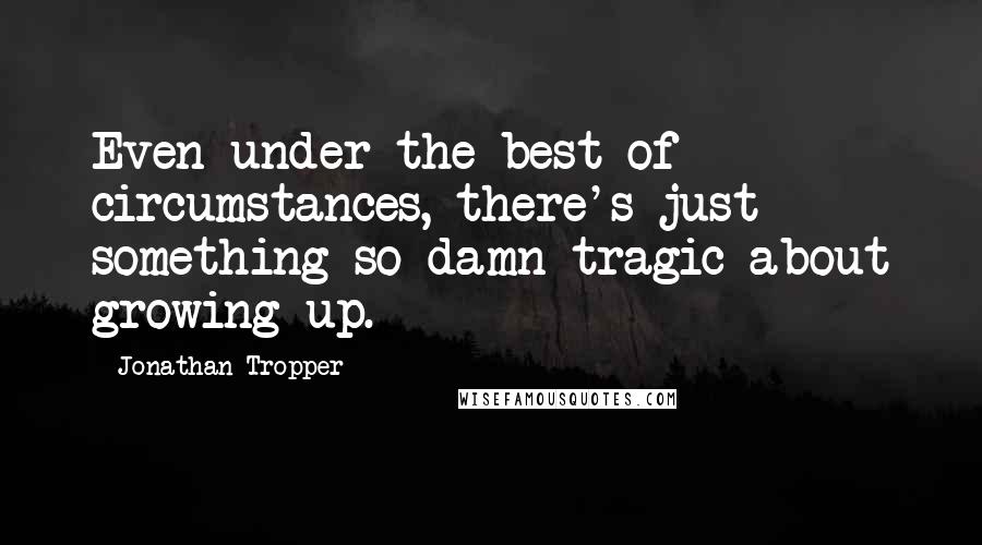 Jonathan Tropper Quotes: Even under the best of circumstances, there's just something so damn tragic about growing up.