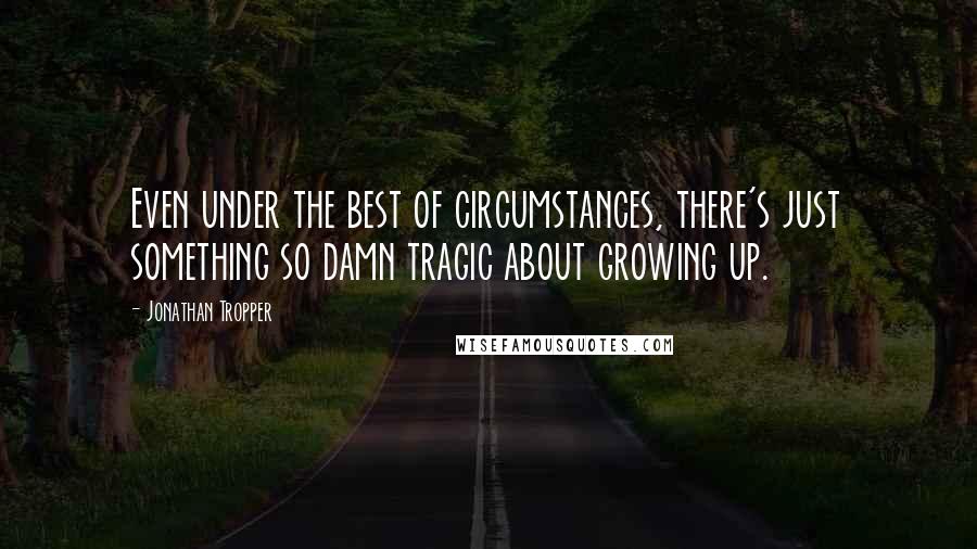 Jonathan Tropper Quotes: Even under the best of circumstances, there's just something so damn tragic about growing up.