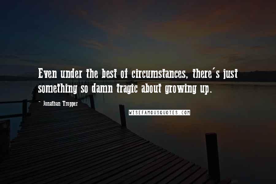 Jonathan Tropper Quotes: Even under the best of circumstances, there's just something so damn tragic about growing up.