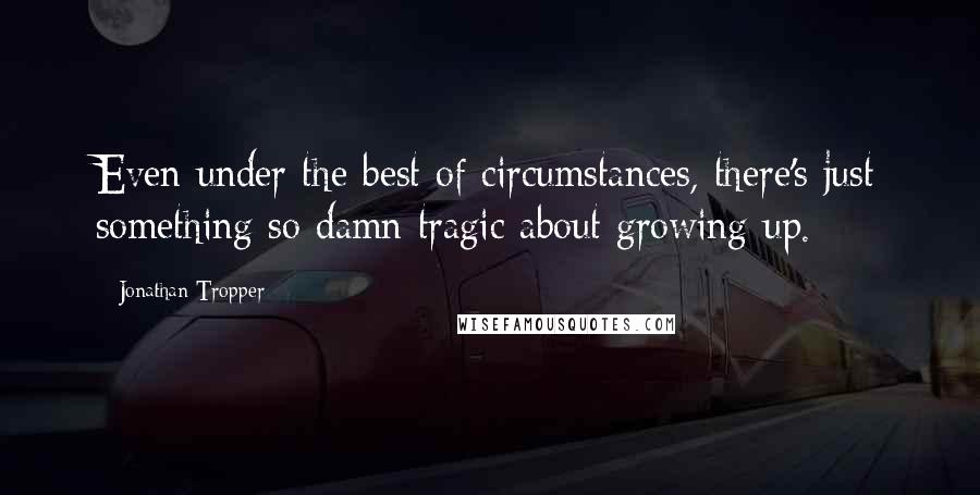 Jonathan Tropper Quotes: Even under the best of circumstances, there's just something so damn tragic about growing up.