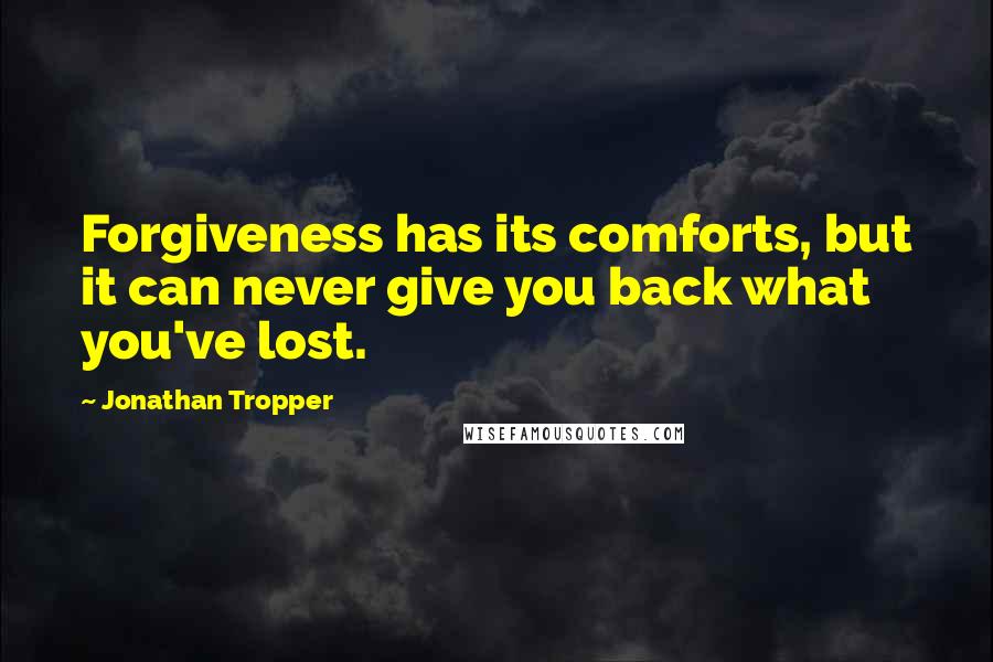 Jonathan Tropper Quotes: Forgiveness has its comforts, but it can never give you back what you've lost.