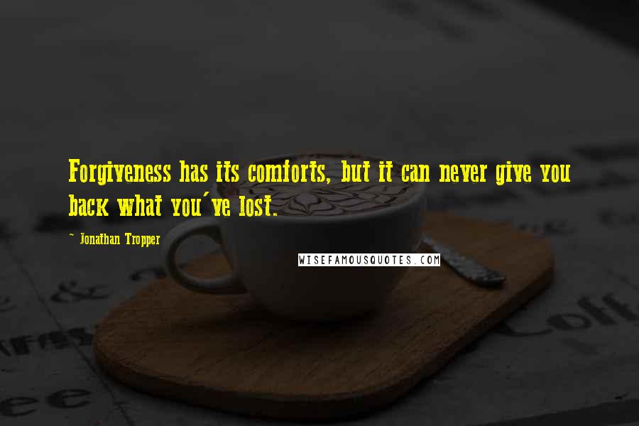 Jonathan Tropper Quotes: Forgiveness has its comforts, but it can never give you back what you've lost.