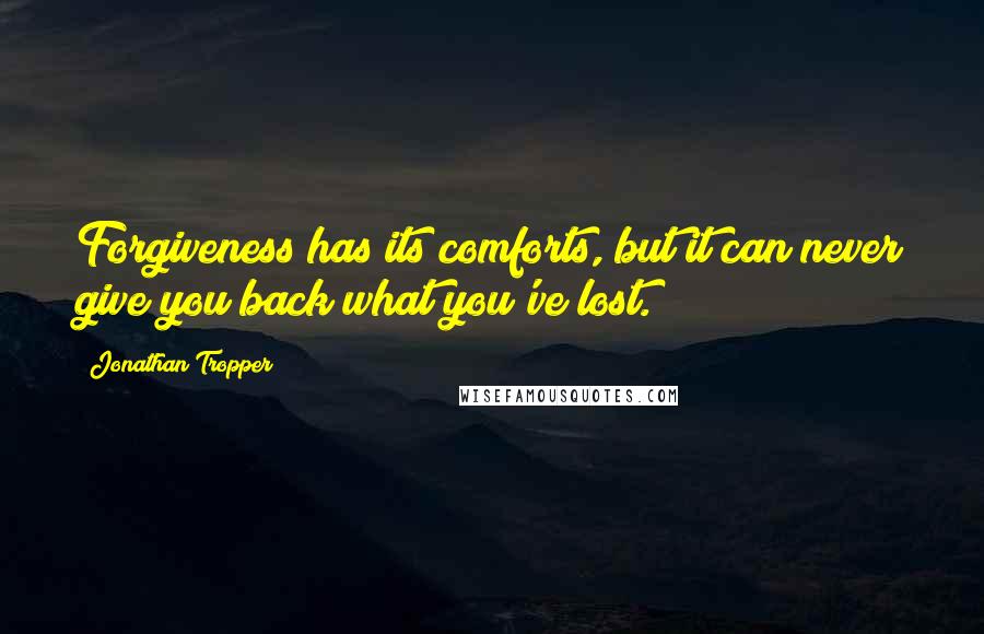 Jonathan Tropper Quotes: Forgiveness has its comforts, but it can never give you back what you've lost.