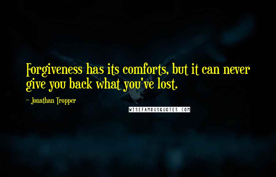 Jonathan Tropper Quotes: Forgiveness has its comforts, but it can never give you back what you've lost.