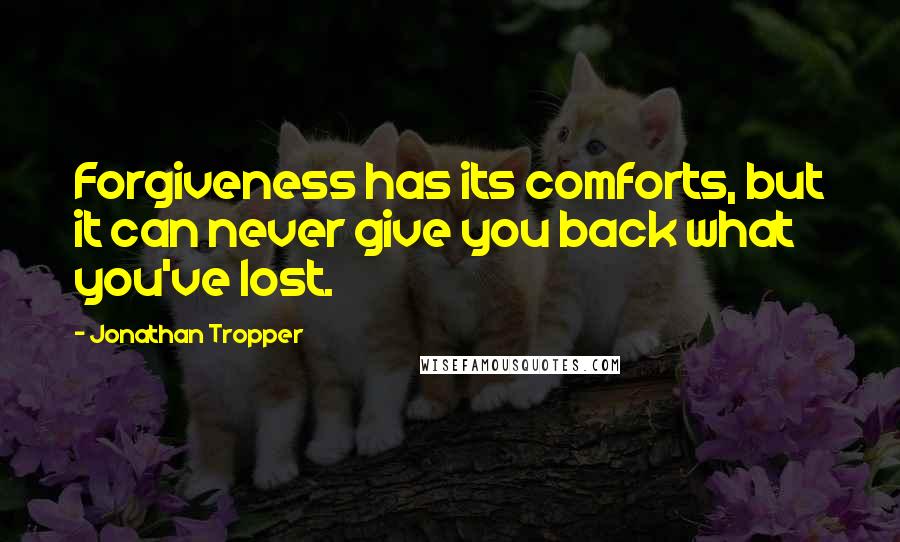 Jonathan Tropper Quotes: Forgiveness has its comforts, but it can never give you back what you've lost.