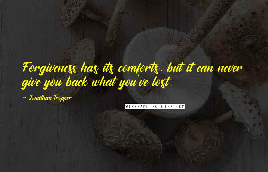 Jonathan Tropper Quotes: Forgiveness has its comforts, but it can never give you back what you've lost.