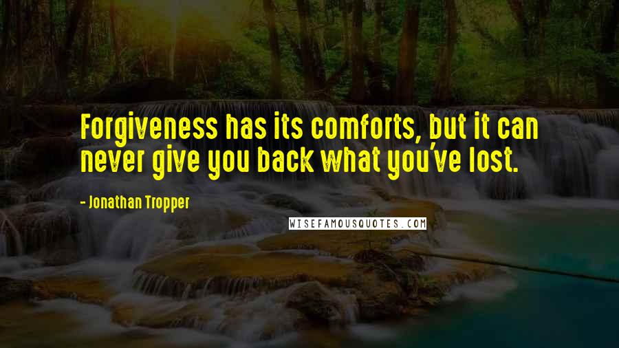 Jonathan Tropper Quotes: Forgiveness has its comforts, but it can never give you back what you've lost.