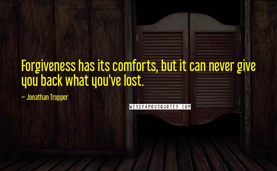 Jonathan Tropper Quotes: Forgiveness has its comforts, but it can never give you back what you've lost.