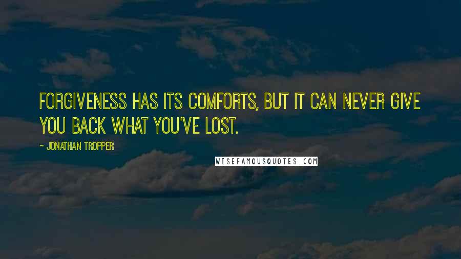 Jonathan Tropper Quotes: Forgiveness has its comforts, but it can never give you back what you've lost.